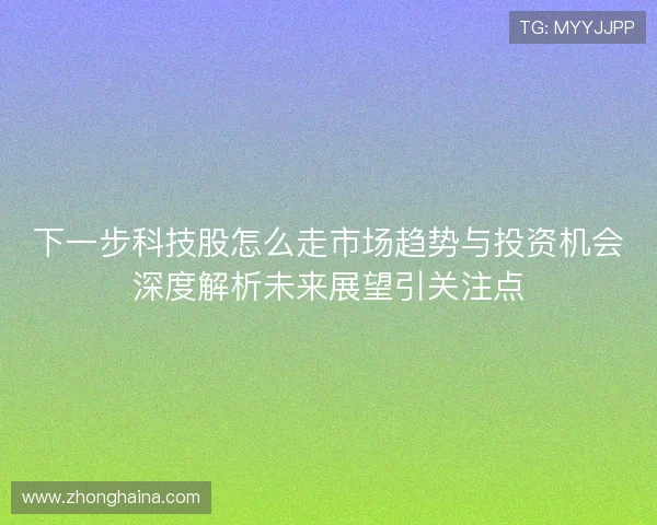 下一步科技股怎么走市场趋势与投资机会深度解析未来展望引关注点 下一步科技股怎么走市场趋势与投资机会深度解析未来展望引关注点